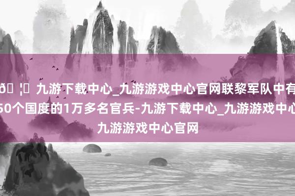 🦄九游下载中心_九游游戏中心官网联黎军队中有来自50个国度的1万多名官兵-九游下载中心_九游游戏中心官网