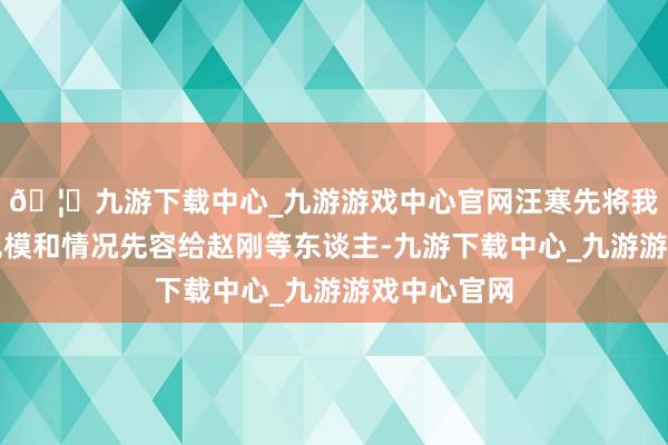 🦄九游下载中心_九游游戏中心官网汪寒先将我方公司的规模和情况先容给赵刚等东谈主-九游下载中心_九游游戏中心官网