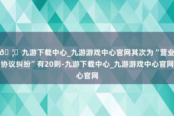 🦄九游下载中心_九游游戏中心官网其次为“营业协议纠纷”有20则-九游下载中心_九游游戏中心官网