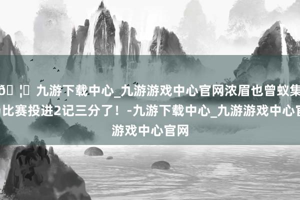 🦄九游下载中心_九游游戏中心官网浓眉也曾蚁集5场比赛投进2记三分了！-九游下载中心_九游游戏中心官网