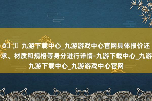 🦄九游下载中心_九游游戏中心官网具体报价还需凭证施行需求、材质和规格等身分进行详情-九游下载中心_九游游戏中心官网