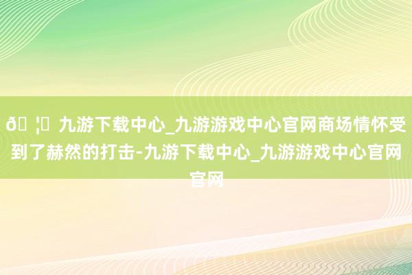 🦄九游下载中心_九游游戏中心官网商场情怀受到了赫然的打击-九游下载中心_九游游戏中心官网