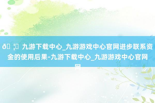 🦄九游下载中心_九游游戏中心官网进步联系资金的使用后果-九游下载中心_九游游戏中心官网