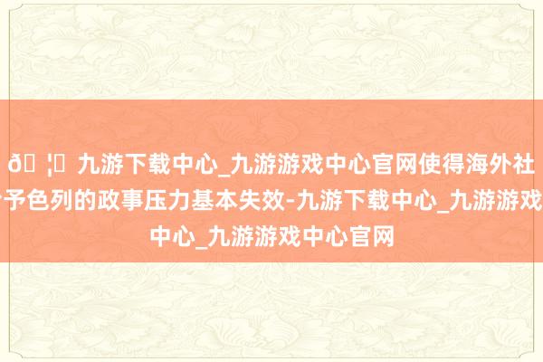 🦄九游下载中心_九游游戏中心官网使得海外社会施加给予色列的政事压力基本失效-九游下载中心_九游游戏中心官网