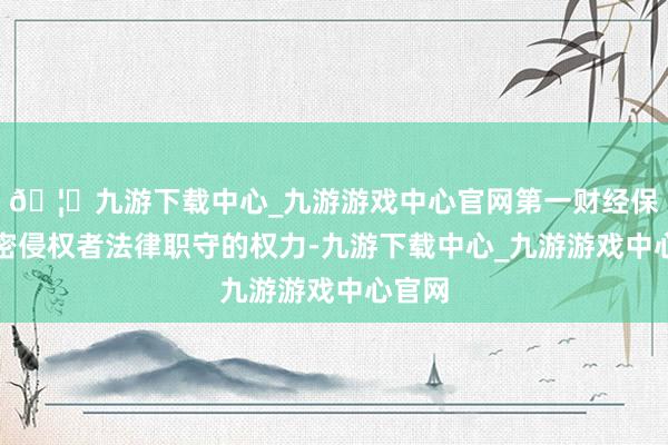 🦄九游下载中心_九游游戏中心官网第一财经保留细密侵权者法律职守的权力-九游下载中心_九游游戏中心官网