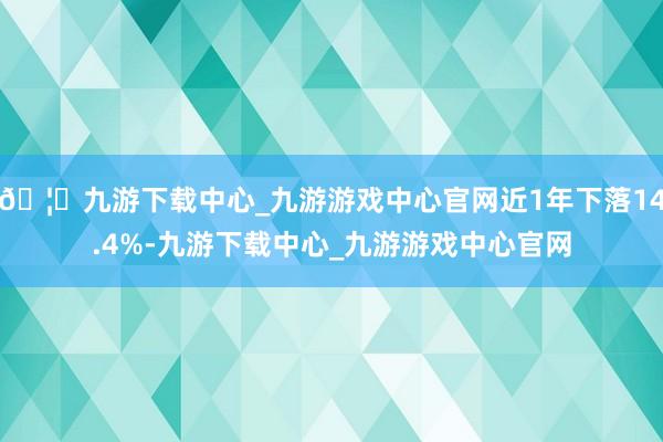 🦄九游下载中心_九游游戏中心官网近1年下落14.4%-九游下载中心_九游游戏中心官网