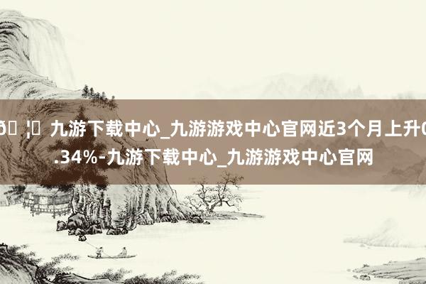 🦄九游下载中心_九游游戏中心官网近3个月上升0.34%-九游下载中心_九游游戏中心官网