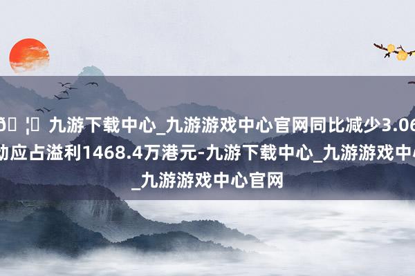 🦄九游下载中心_九游游戏中心官网同比减少3.06%;推动应占溢利1468.4万港元-九游下载中心_九游游戏中心官网