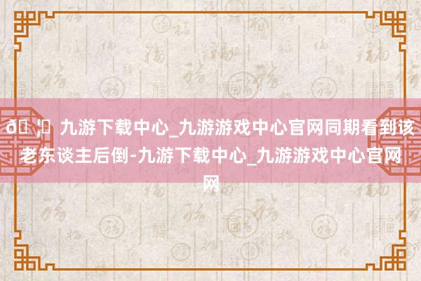 🦄九游下载中心_九游游戏中心官网同期看到该老东谈主后倒-九游下载中心_九游游戏中心官网