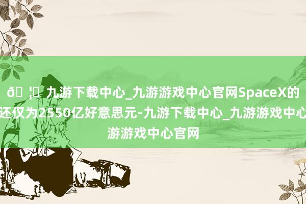 🦄九游下载中心_九游游戏中心官网SpaceX的估值还仅为2550亿好意思元-九游下载中心_九游游戏中心官网