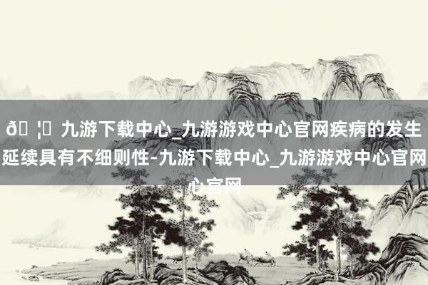 🦄九游下载中心_九游游戏中心官网疾病的发生延续具有不细则性-九游下载中心_九游游戏中心官网