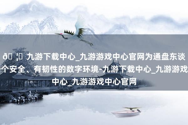 🦄九游下载中心_九游游戏中心官网为通盘东谈主打造一个安全、有韧性的数字环境-九游下载中心_九游游戏中心官网
