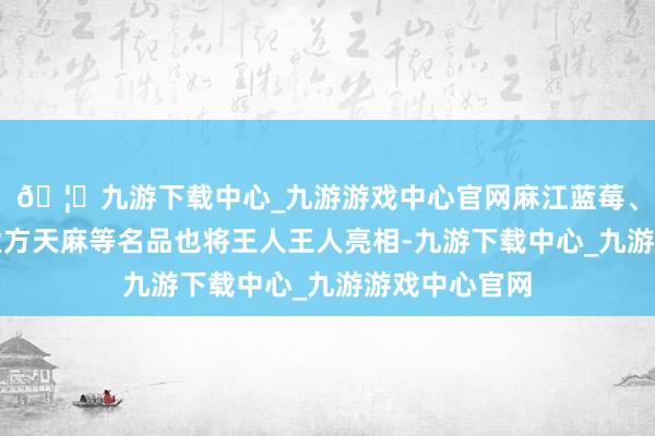 🦄九游下载中心_九游游戏中心官网麻江蓝莓、贵州黄牛、大方天麻等名品也将王人王人亮相-九游下载中心_九游游戏中心官网
