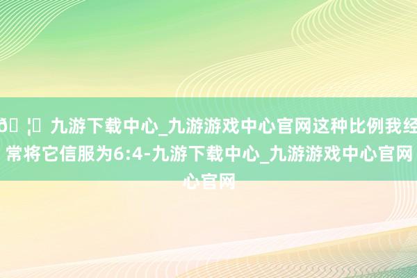 🦄九游下载中心_九游游戏中心官网这种比例我经常将它信服为6:4-九游下载中心_九游游戏中心官网
