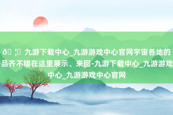 🦄九游下载中心_九游游戏中心官网宇宙各地的优质农居品齐不错在这里展示、来回-九游下载中心_九游游戏中心官网