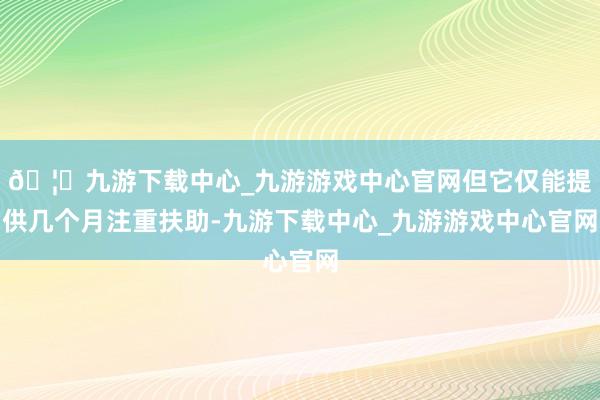 🦄九游下载中心_九游游戏中心官网但它仅能提供几个月注重扶助-九游下载中心_九游游戏中心官网