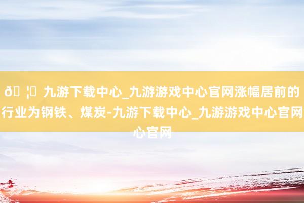 🦄九游下载中心_九游游戏中心官网涨幅居前的行业为钢铁、煤炭-九游下载中心_九游游戏中心官网