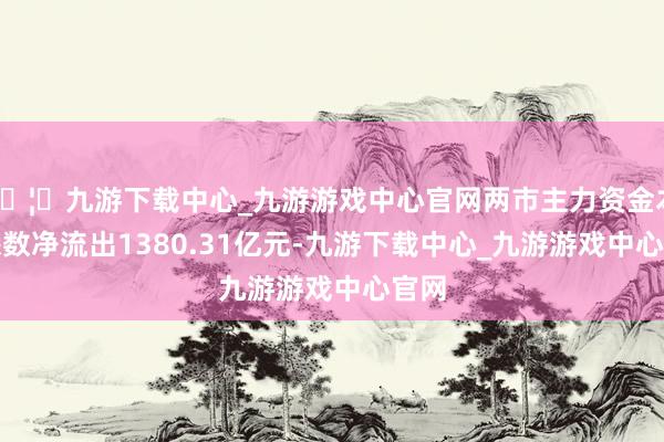 🦄九游下载中心_九游游戏中心官网两市主力资金本周悉数净流出1380.31亿元-九游下载中心_九游游戏中心官网