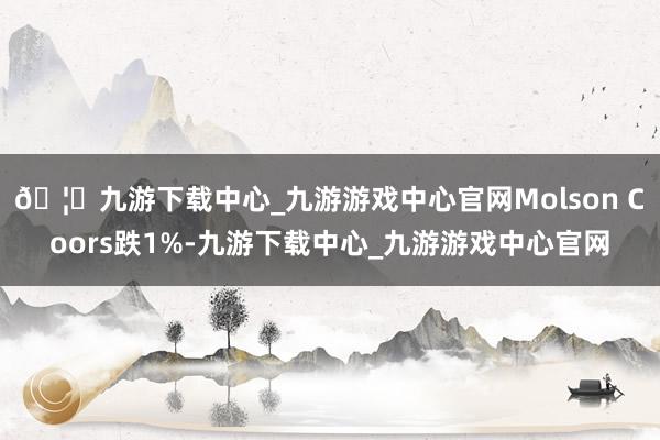 🦄九游下载中心_九游游戏中心官网Molson Coors跌1%-九游下载中心_九游游戏中心官网