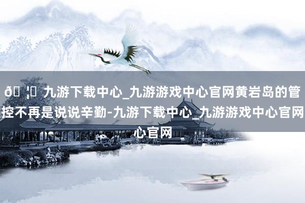 🦄九游下载中心_九游游戏中心官网黄岩岛的管控不再是说说辛勤-九游下载中心_九游游戏中心官网