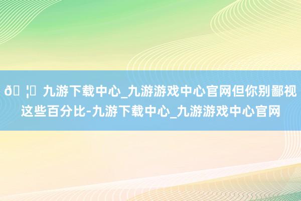 🦄九游下载中心_九游游戏中心官网但你别鄙视这些百分比-九游下载中心_九游游戏中心官网