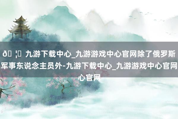 🦄九游下载中心_九游游戏中心官网除了俄罗斯军事东说念主员外-九游下载中心_九游游戏中心官网