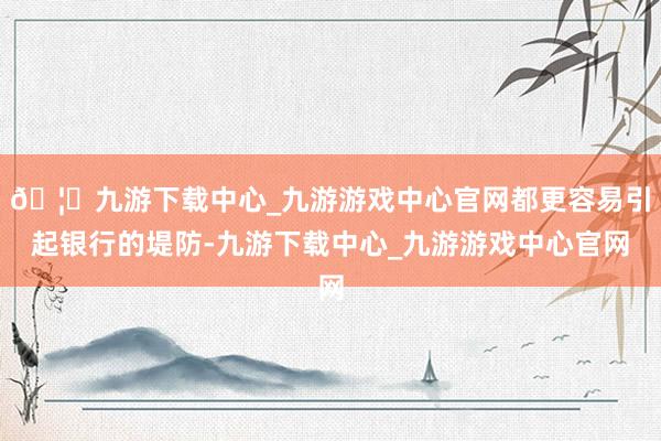 🦄九游下载中心_九游游戏中心官网都更容易引起银行的堤防-九游下载中心_九游游戏中心官网