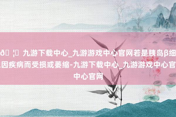🦄九游下载中心_九游游戏中心官网若是胰岛β细胞因疾病而受损或萎缩-九游下载中心_九游游戏中心官网