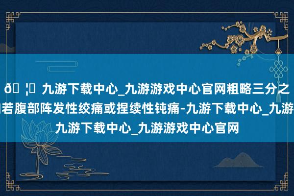🦄九游下载中心_九游游戏中心官网粗略三分之二的患者主如若腹部阵发性绞痛或捏续性钝痛-九游下载中心_九游游戏中心官网