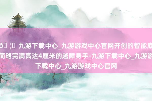 🦄九游下载中心_九游游戏中心官网开创的智能底盘升降技巧简略完满高达4厘米的越障身手-九游下载中心_九游游戏中心官网