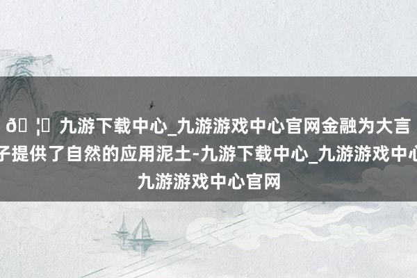 🦄九游下载中心_九游游戏中心官网金融为大言语模子提供了自然的应用泥土-九游下载中心_九游游戏中心官网