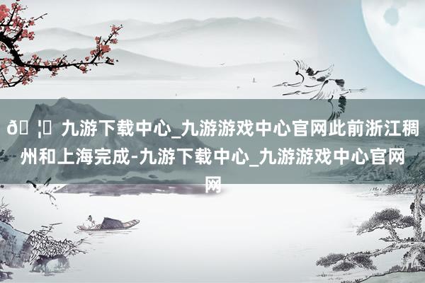 🦄九游下载中心_九游游戏中心官网此前浙江稠州和上海完成-九游下载中心_九游游戏中心官网