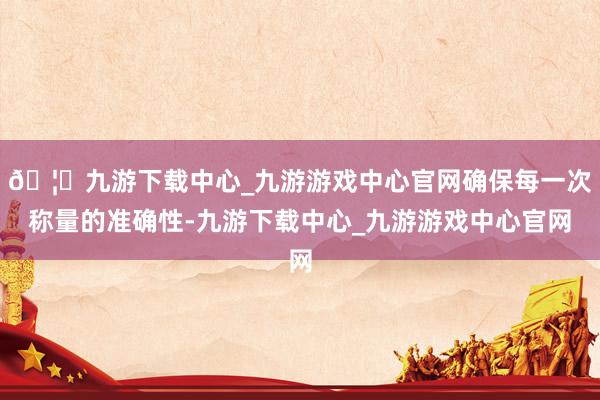 🦄九游下载中心_九游游戏中心官网确保每一次称量的准确性-九游下载中心_九游游戏中心官网
