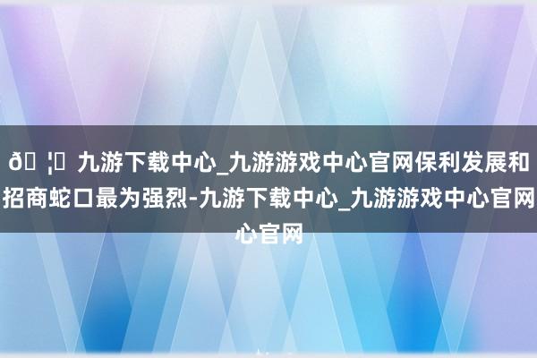 🦄九游下载中心_九游游戏中心官网保利发展和招商蛇口最为强烈-九游下载中心_九游游戏中心官网