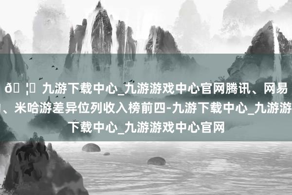 🦄九游下载中心_九游游戏中心官网腾讯、网易、点点互动、米哈游差异位列收入榜前四-九游下载中心_九游游戏中心官网