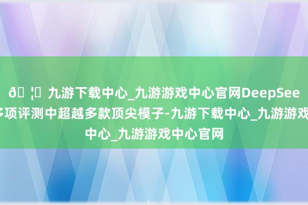 🦄九游下载中心_九游游戏中心官网DeepSeek-V3在多项评测中超越多款顶尖模子-九游下载中心_九游游戏中心官网