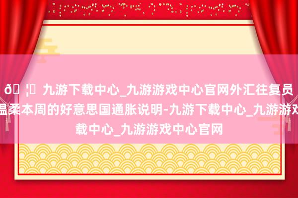 🦄九游下载中心_九游游戏中心官网外汇往复员确乎需要温柔本周的好意思国通胀说明-九游下载中心_九游游戏中心官网
