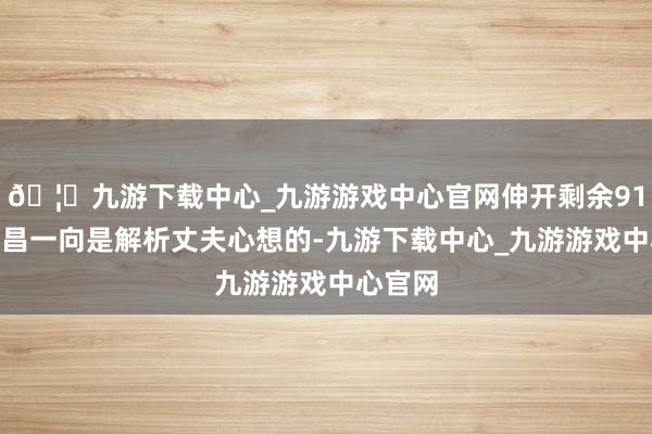 🦄九游下载中心_九游游戏中心官网伸开剩余91%张蕃昌一向是解析丈夫心想的-九游下载中心_九游游戏中心官网