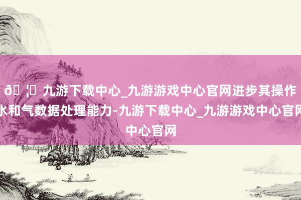 🦄九游下载中心_九游游戏中心官网进步其操作水和气数据处理能力-九游下载中心_九游游戏中心官网