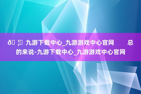 🦄九游下载中心_九游游戏中心官网        总的来说-九游下载中心_九游游戏中心官网