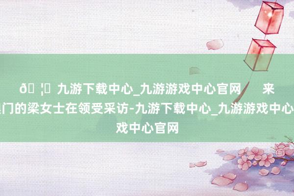 🦄九游下载中心_九游游戏中心官网      来自澳门的梁女士在领受采访-九游下载中心_九游游戏中心官网