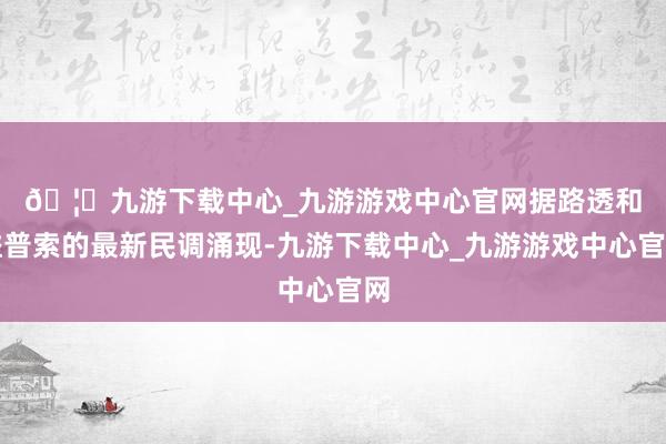 🦄九游下载中心_九游游戏中心官网　　据路透和益普索的最新民调涌现-九游下载中心_九游游戏中心官网