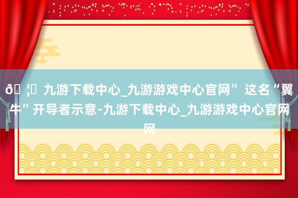 🦄九游下载中心_九游游戏中心官网” 这名“翼牛”开导者示意-九游下载中心_九游游戏中心官网