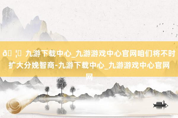 🦄九游下载中心_九游游戏中心官网咱们将不时扩大分娩智商-九游下载中心_九游游戏中心官网