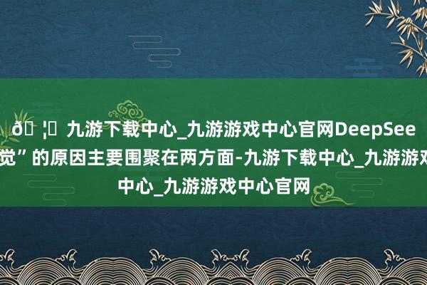 🦄九游下载中心_九游游戏中心官网DeepSeek出现“幻觉”的原因主要围聚在两方面-九游下载中心_九游游戏中心官网