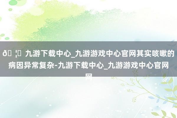 🦄九游下载中心_九游游戏中心官网其实咳嗽的病因异常复杂-九游下载中心_九游游戏中心官网