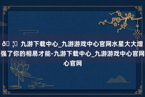 🦄九游下载中心_九游游戏中心官网水星大大增强了你的相易才能-九游下载中心_九游游戏中心官网