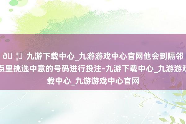 🦄九游下载中心_九游游戏中心官网他会到隔邻的销售站点里挑选中意的号码进行投注-九游下载中心_九游游戏中心官网