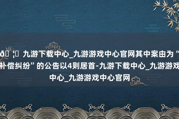 🦄九游下载中心_九游游戏中心官网其中案由为“财产损伤补偿纠纷”的公告以4则居首-九游下载中心_九游游戏中心官网