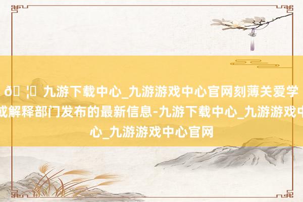 🦄九游下载中心_九游游戏中心官网刻薄关爱学校官网或解释部门发布的最新信息-九游下载中心_九游游戏中心官网